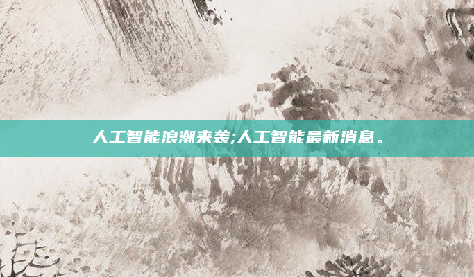 人工智能浪潮来袭;人工智能最新消息。