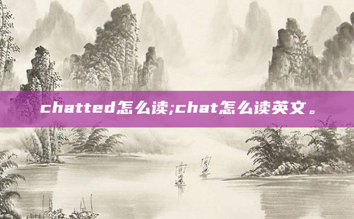 chatted怎么读;chat怎么读英文。