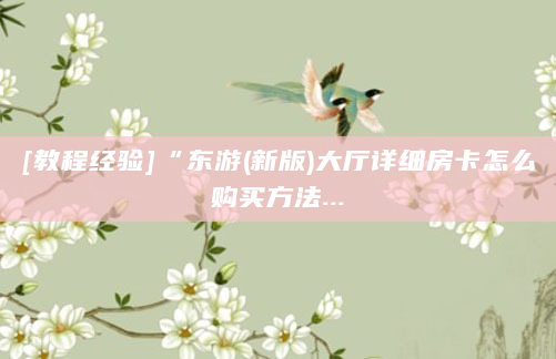 [教程经验]“东游(新版)大厅详细房卡怎么购买方法...