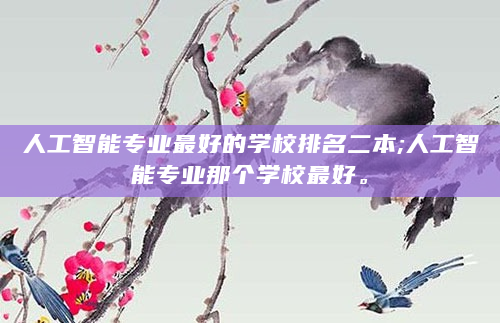 人工智能专业最好的学校排名二本;人工智能专业那个学校最好。