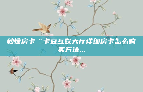 秒懂房卡“卡豆互娱大厅详细房卡怎么购买方法...