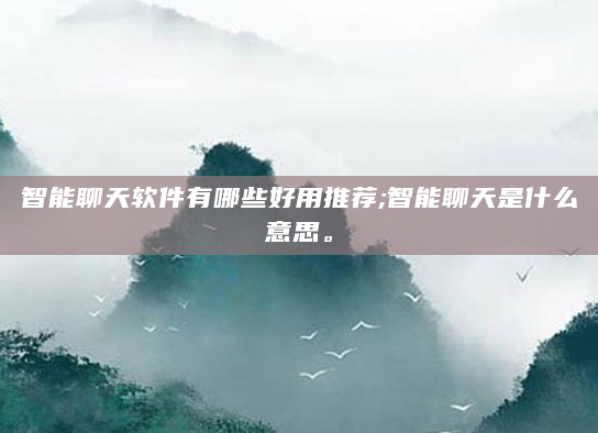 智能聊天软件有哪些好用推荐;智能聊天是什么意思。
