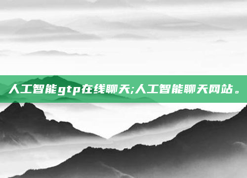 人工智能gtp在线聊天;人工智能聊天网站。