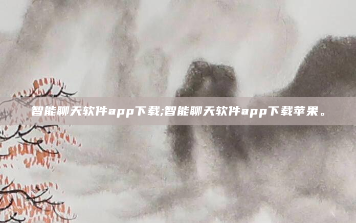 智能聊天软件app下载;智能聊天软件app下载苹果。