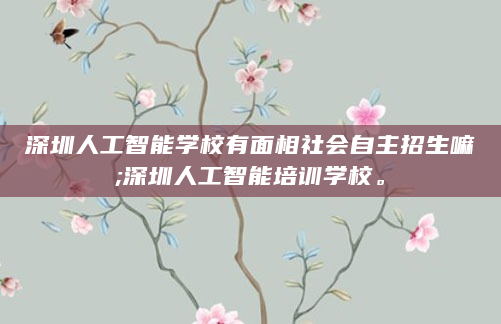 深圳人工智能学校有面相社会自主招生嘛;深圳人工智能培训学校。