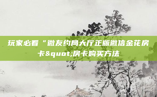 玩家必看“微友约局大厅正版微信金花房卡"房卡购买方法