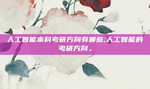 人工智能本科考研方向有哪些;人工智能的考研方向。