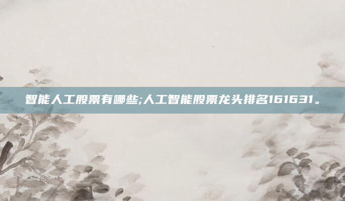 智能人工股票有哪些;人工智能股票龙头排名161631。