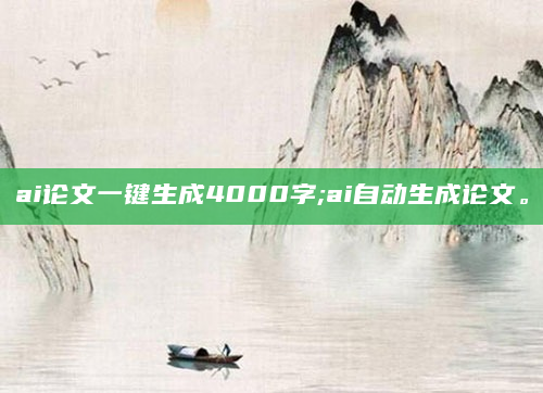 ai论文一键生成4000字;ai自动生成论文。