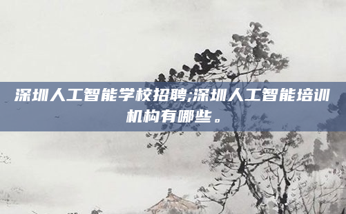 深圳人工智能学校招聘;深圳人工智能培训机构有哪些。