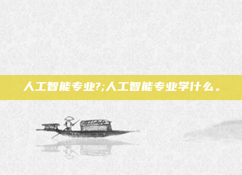 人工智能专业?;人工智能专业学什么。