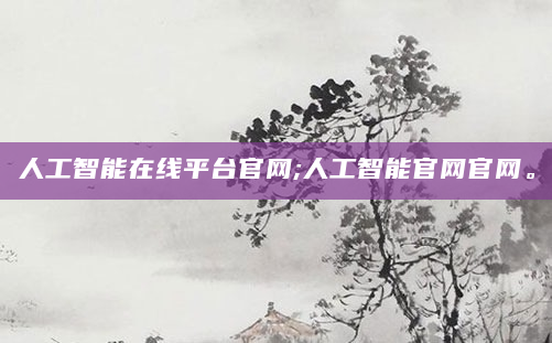 人工智能在线平台官网;人工智能官网官网。