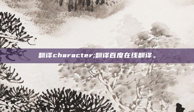 翻译character;翻译百度在线翻译。