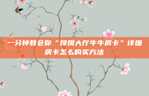 一分钟教会你“嫦娥大厅牛牛房卡”详细房卡怎么购买方法