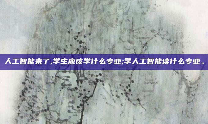 人工智能来了,学生应该学什么专业;学人工智能读什么专业。