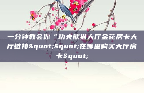 一分钟教会你“功夫熊猫大厅金花房卡大厅链接""在哪里购买大厅房卡"