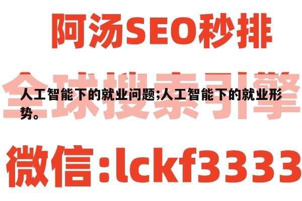 人工智能下的就业问题;人工智能下的就业形势。