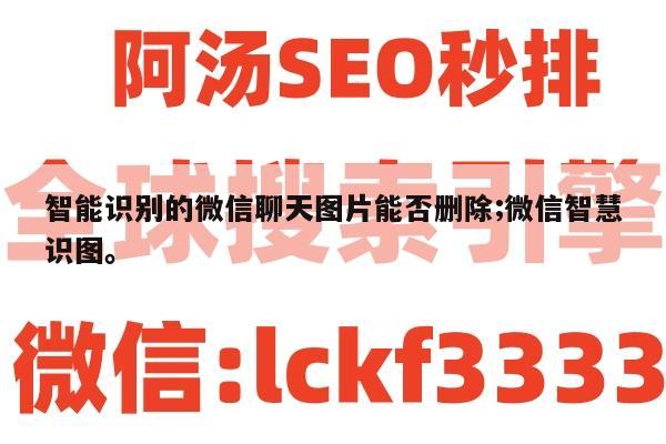 智能识别的微信聊天图片能否删除;微信智慧识图。