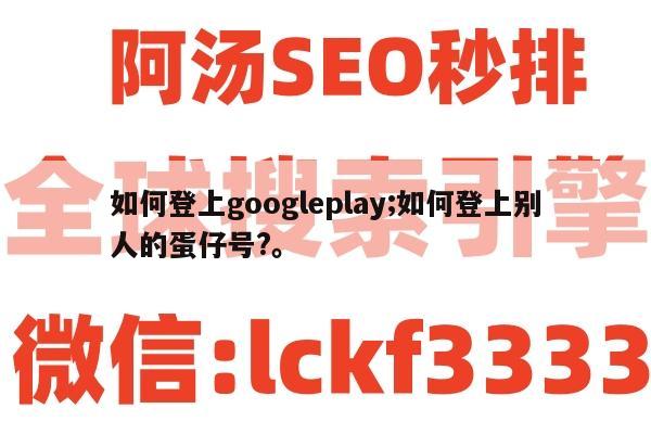 如何登上googleplay;如何登上别人的蛋仔号?。