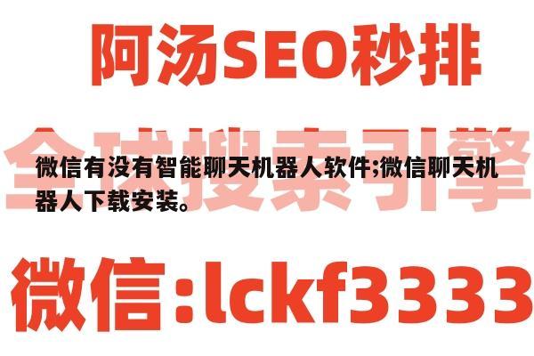 微信有没有智能聊天机器人软件;微信聊天机器人下载安装。