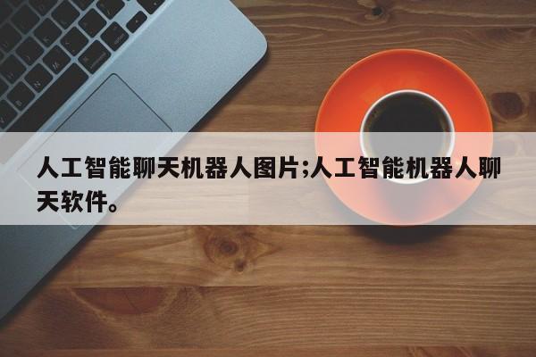 人工智能聊天机器人图片;人工智能机器人聊天软件。