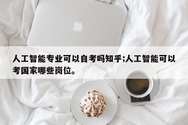 人工智能专业可以自考吗知乎;人工智能可以考国家哪些岗位。