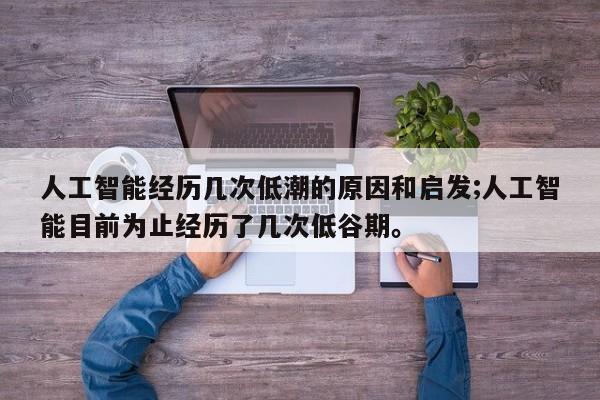 人工智能经历几次低潮的原因和启发;人工智能目前为止经历了几次低谷期。