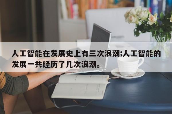 人工智能在发展史上有三次浪潮;人工智能的发展一共经历了几次浪潮。