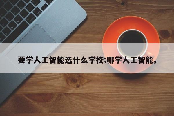 要学人工智能选什么学校;哪学人工智能。