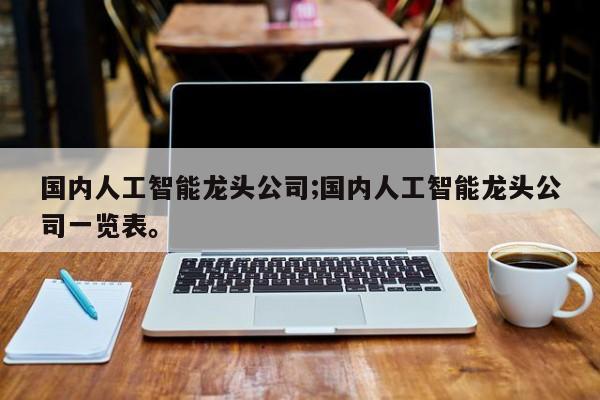 国内人工智能龙头公司;国内人工智能龙头公司一览表。