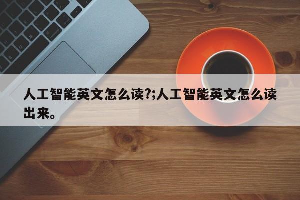 人工智能英文怎么读?;人工智能英文怎么读出来。