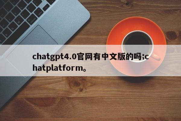 chatgpt4.0官网有中文版的吗;chatplatform。