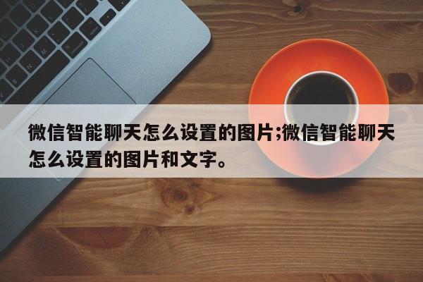 微信智能聊天怎么设置的图片;微信智能聊天怎么设置的图片和文字。
