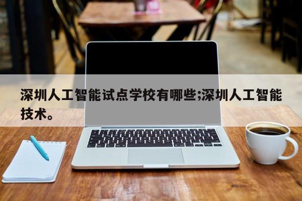 深圳人工智能试点学校有哪些;深圳人工智能技术。