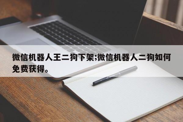 微信机器人王二狗下架;微信机器人二狗如何免费获得。