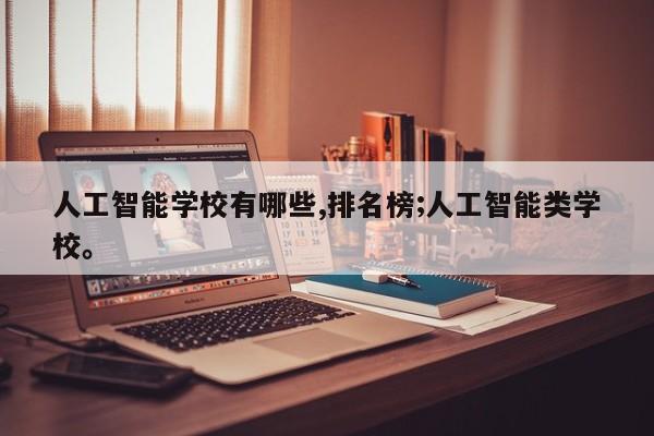 人工智能学校有哪些,排名榜;人工智能类学校。