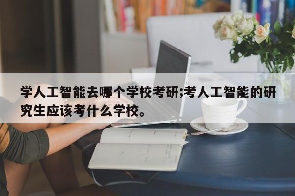 学人工智能去哪个学校考研;考人工智能的研究生应该考什么学校。