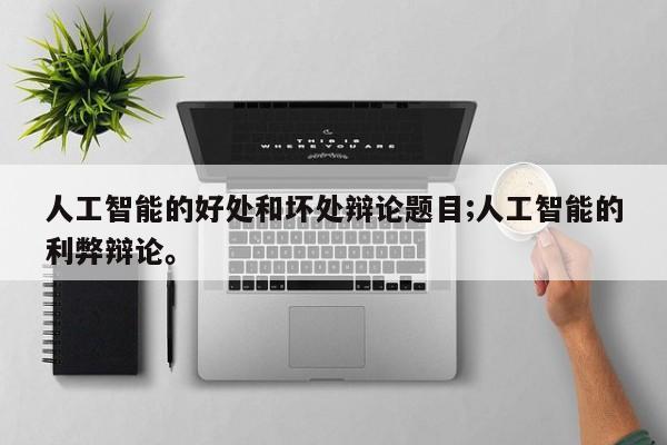 人工智能的好处和坏处辩论题目;人工智能的利弊辩论。