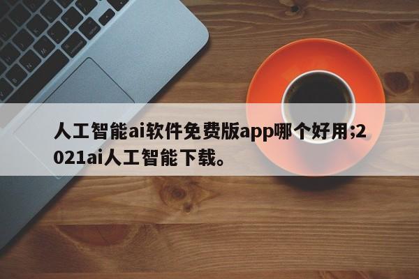 人工智能ai软件免费版app哪个好用;2021ai人工智能下载。