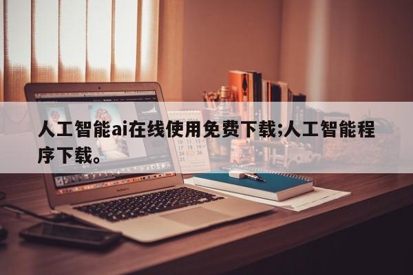 人工智能ai在线使用免费下载;人工智能程序下载。