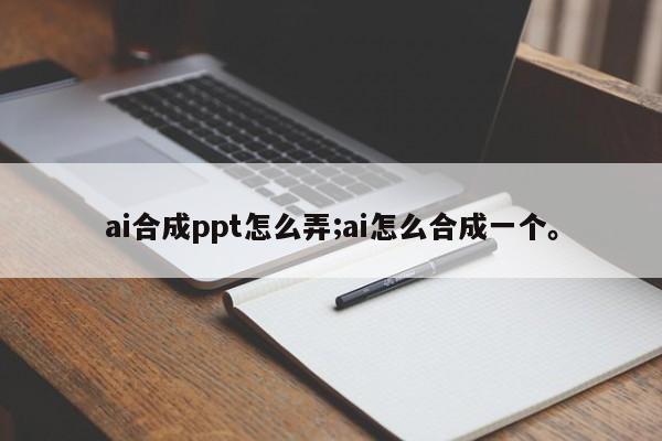 ai合成ppt怎么弄;ai怎么合成一个。