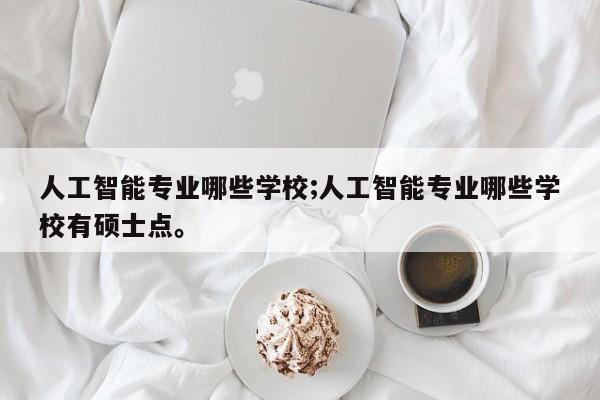 人工智能专业哪些学校;人工智能专业哪些学校有硕士点。