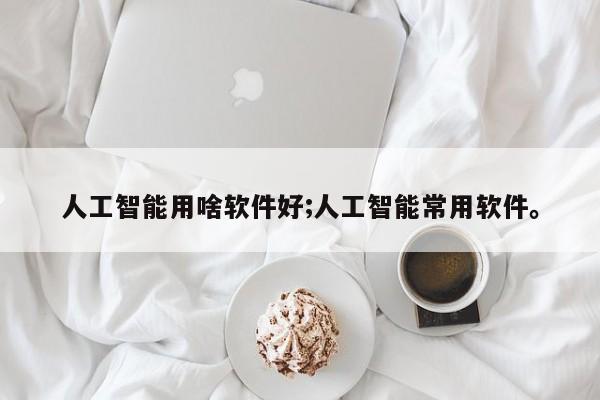 人工智能用啥软件好;人工智能常用软件。