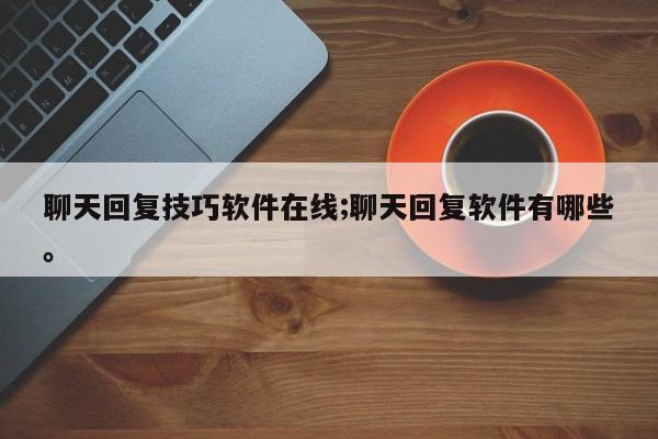 聊天回复技巧软件在线;聊天回复软件有哪些。