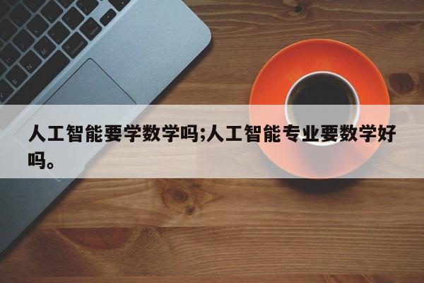 人工智能要学数学吗;人工智能专业要数学好吗。