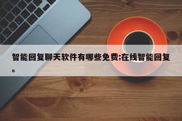 智能回复聊天软件有哪些免费;在线智能回复。