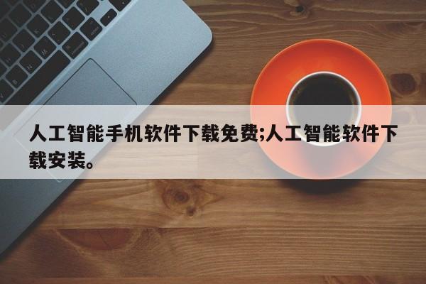 人工智能手机软件下载免费;人工智能软件下载安装。