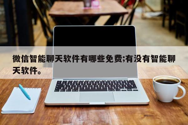 微信智能聊天软件有哪些免费;有没有智能聊天软件。