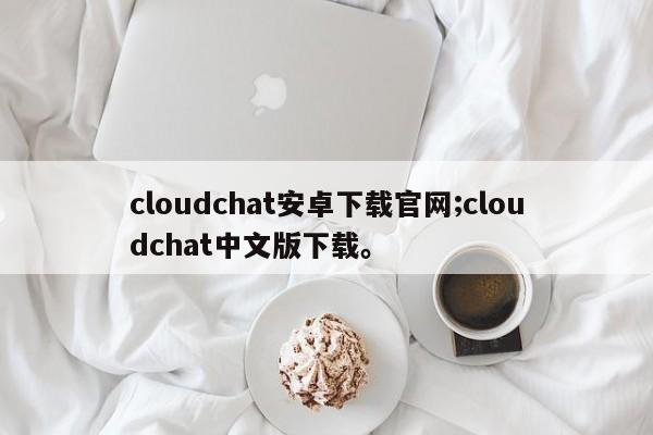 cloudchat安卓下载官网;cloudchat中文版下载。
