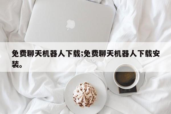 免费聊天机器人下载;免费聊天机器人下载安装。